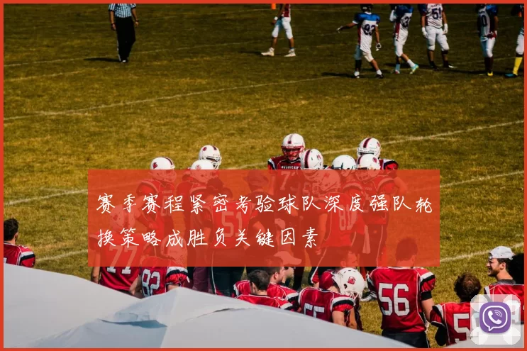 赛季赛程紧密考验球队深度强队轮换策略成胜负关键因素
