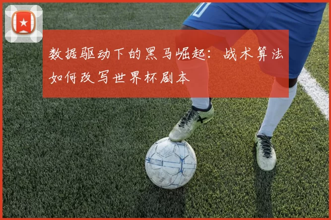 数据驱动下的黑马崛起：战术算法如何改写世界杯剧本