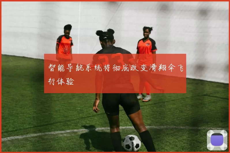 智能导航系统将彻底改变滑翔伞飞行体验