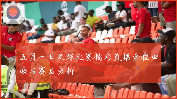 五月一日足球比赛精彩直播全程回顾与赛后分析