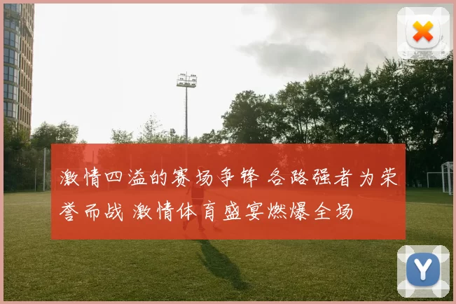 激情四溢的赛场争锋 各路强者为荣誉而战 激情体育盛宴燃爆全场