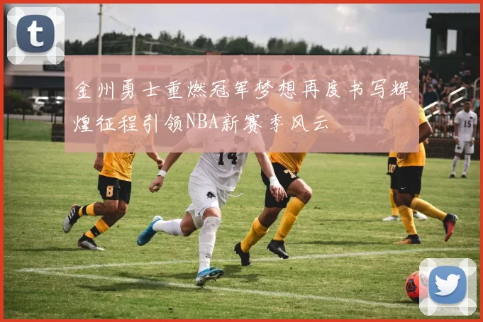 金州勇士重燃冠军梦想再度书写辉煌征程引领NBA新赛季风云