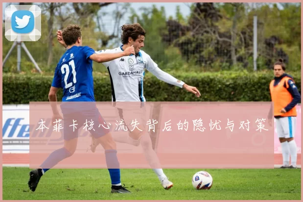 本菲卡核心流失背后的隐忧与对策