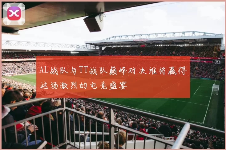 AL战队与TT战队巅峰对决谁将赢得这场激烈的电竞盛宴