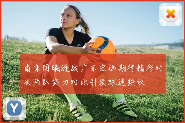 南京同曦迎战广东宏远期待精彩对决两队实力对比引发球迷热议