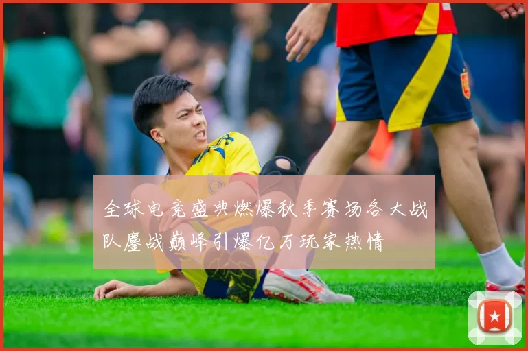 全球电竞盛典燃爆秋季赛场各大战队鏖战巅峰引爆亿万玩家热情
