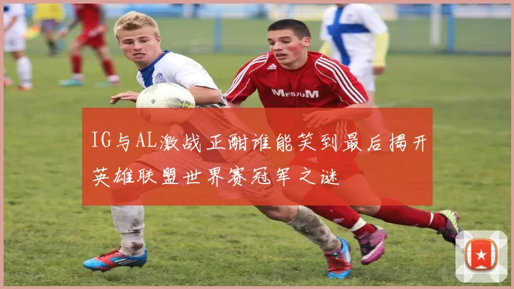 IG与AL激战正酣谁能笑到最后揭开英雄联盟世界赛冠军之谜