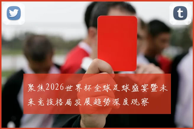 聚焦2026世界杯全球足球盛宴暨未来竞技格局发展趋势深度观察