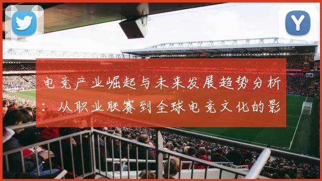 电竞产业崛起与未来发展趋势分析：从职业联赛到全球电竞文化的影响力
