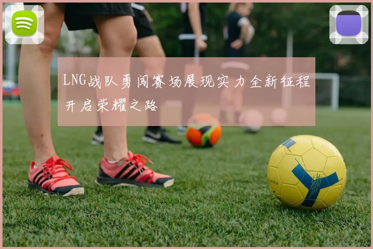 LNG战队勇闯赛场展现实力全新征程开启荣耀之路