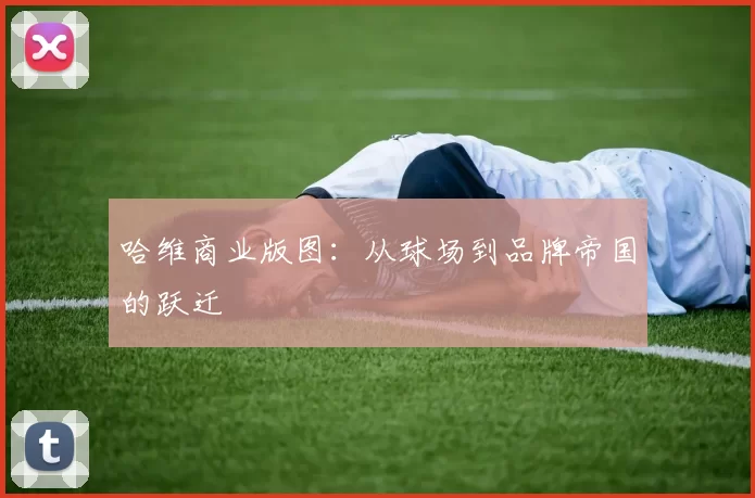 哈维商业版图：从球场到品牌帝国的跃迁