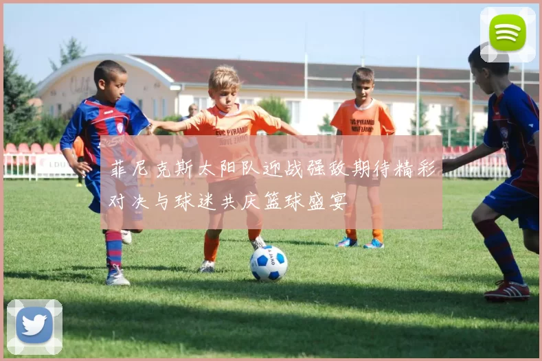 菲尼克斯太阳队迎战强敌期待精彩对决与球迷共庆篮球盛宴