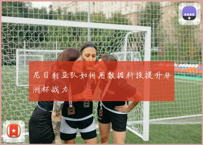 尼日利亚队如何用数据科技提升非洲杯战力