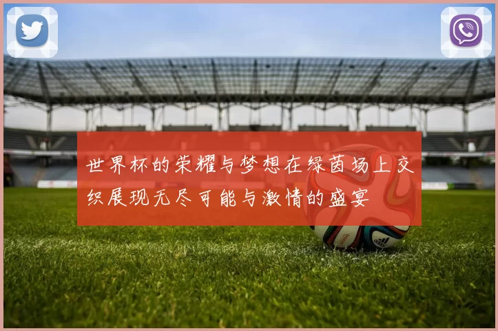 世界杯的荣耀与梦想在绿茵场上交织展现无尽可能与激情的盛宴
