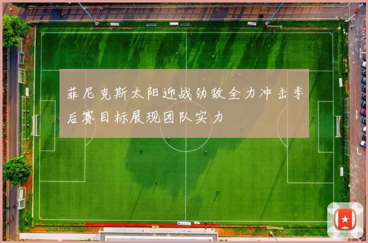 菲尼克斯太阳迎战劲敌全力冲击季后赛目标展现团队实力