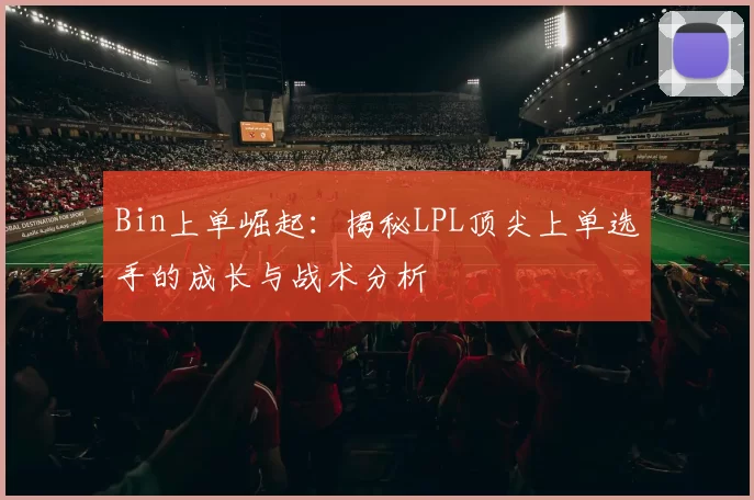 Bin上单崛起：揭秘LPL顶尖上单选手的成长与战术分析