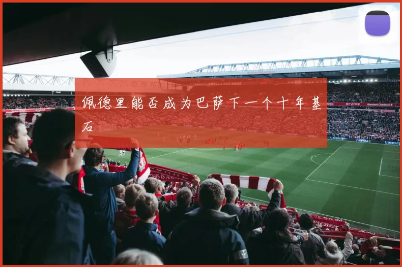 佩德里能否成为巴萨下一个十年基石