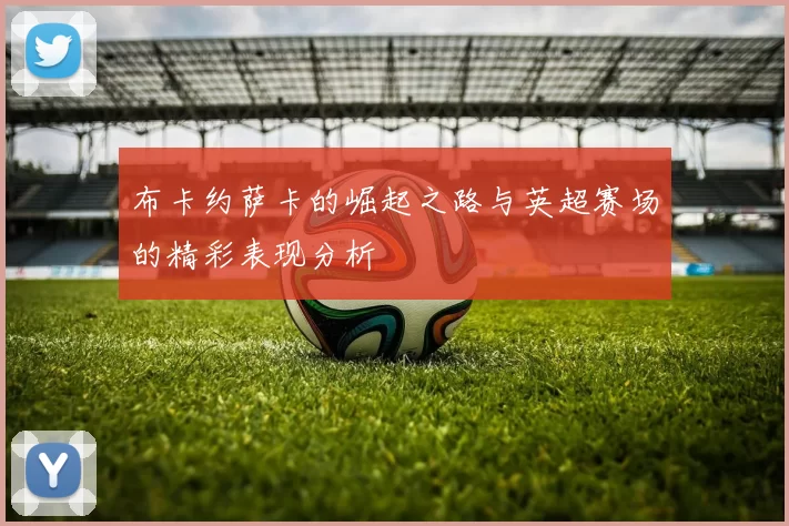 布卡约萨卡的崛起之路与英超赛场的精彩表现分析
