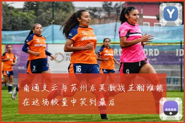 南通支云与苏州东吴激战正酣谁能在这场较量中笑到最后