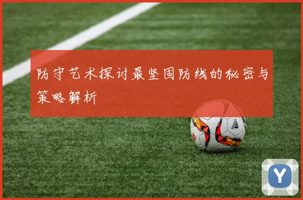 防守艺术探讨最坚固防线的秘密与策略解析
