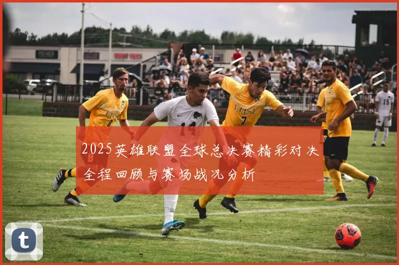 2025英雄联盟全球总决赛精彩对决全程回顾与赛场战况分析
