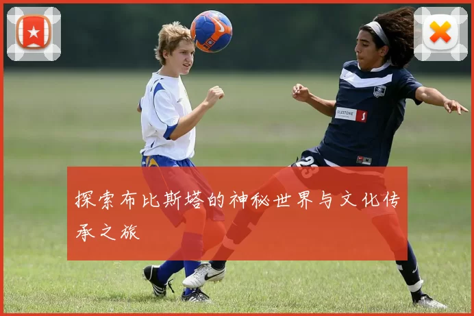 探索布比斯塔的神秘世界与文化传承之旅