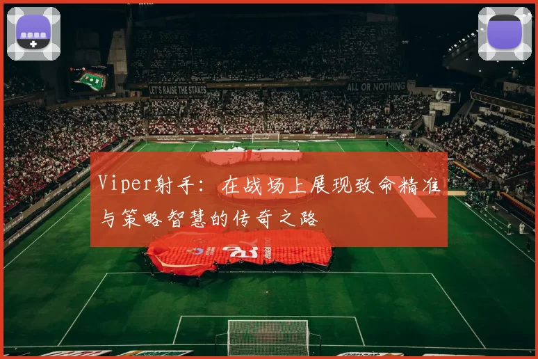 Viper射手：在战场上展现致命精准与策略智慧的传奇之路