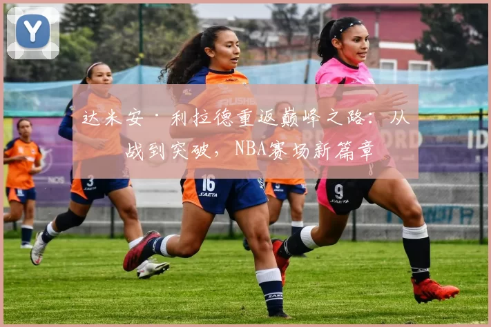 达米安·利拉德重返巅峰之路：从挑战到突破，NBA赛场新篇章