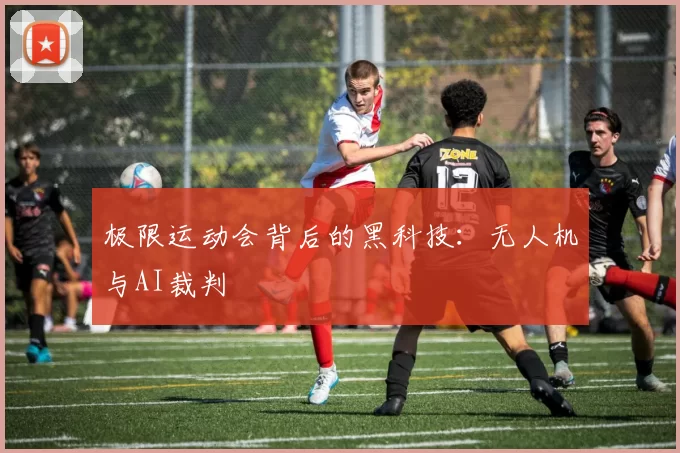 极限运动会背后的黑科技：无人机与AI裁判